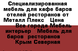 Специализированная мебель для кафе,баров,отелей,ресторанов от Металл Плекс › Цена ­ 5 000 - Все города Мебель, интерьер » Мебель для баров, ресторанов   . Крым,Северная